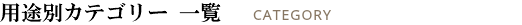 用途別カテゴリー 一覧 CATEGORY